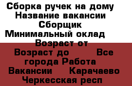 Сборка ручек на дому › Название вакансии ­ Сборщик › Минимальный оклад ­ 30 000 › Возраст от ­ 18 › Возраст до ­ 70 - Все города Работа » Вакансии   . Карачаево-Черкесская респ.